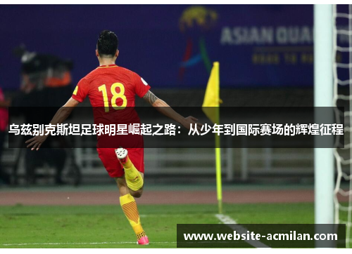 乌兹别克斯坦足球明星崛起之路：从少年到国际赛场的辉煌征程