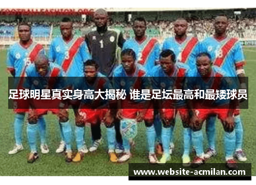 足球明星真实身高大揭秘 谁是足坛最高和最矮球员