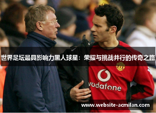 世界足坛最具影响力黑人球星：荣耀与挑战并行的传奇之路