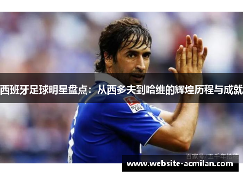 西班牙足球明星盘点：从西多夫到哈维的辉煌历程与成就