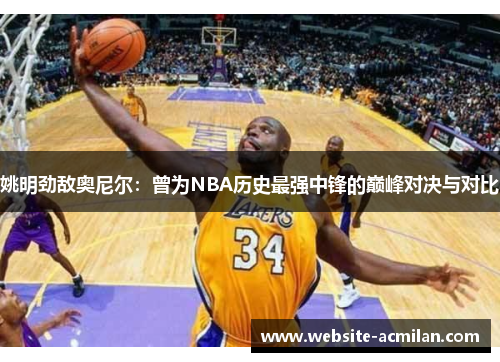 姚明劲敌奥尼尔：曾为NBA历史最强中锋的巅峰对决与对比