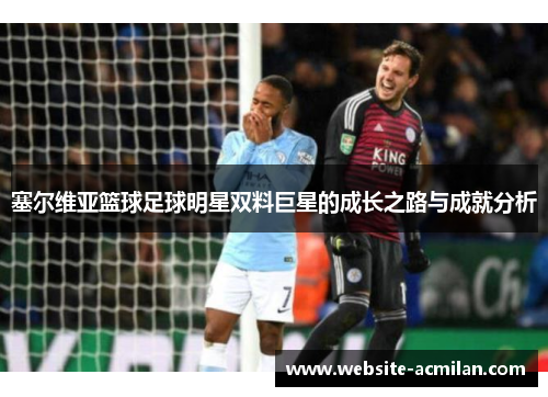 塞尔维亚篮球足球明星双料巨星的成长之路与成就分析