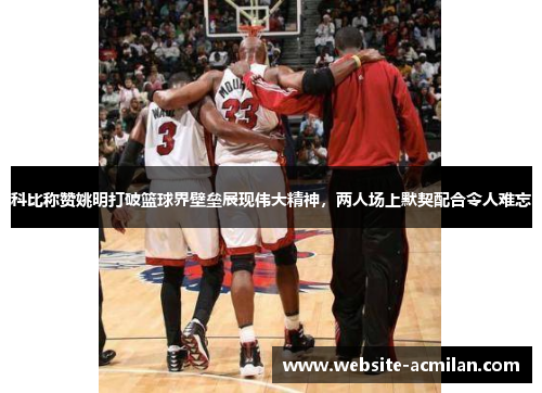 科比称赞姚明打破篮球界壁垒展现伟大精神，两人场上默契配合令人难忘