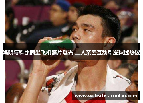 姚明与科比同坐飞机照片曝光 二人亲密互动引发球迷热议