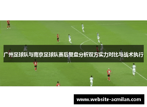 广州足球队与南京足球队赛后复盘分析双方实力对比与战术执行