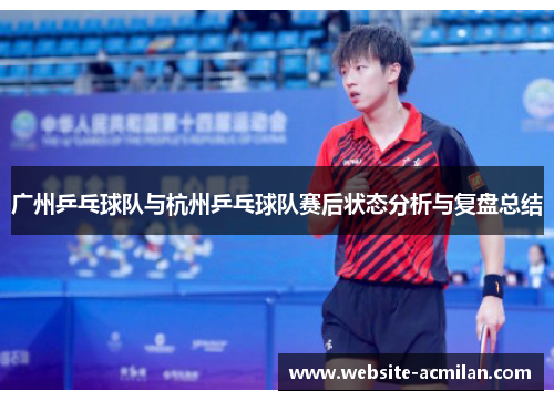 广州乒乓球队与杭州乒乓球队赛后状态分析与复盘总结