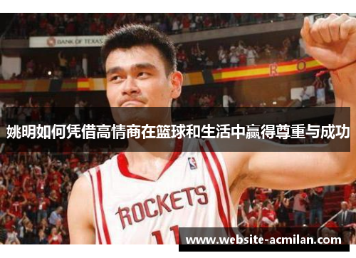 姚明如何凭借高情商在篮球和生活中赢得尊重与成功