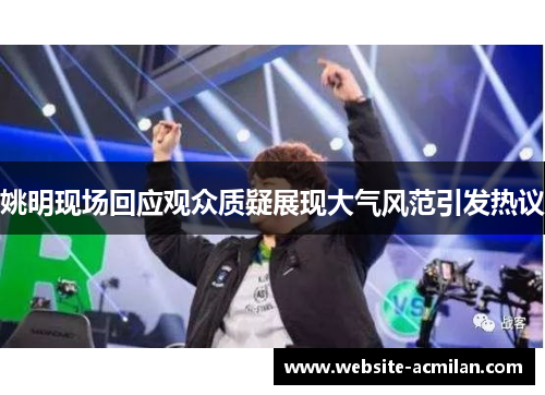 姚明现场回应观众质疑展现大气风范引发热议