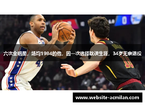 六次全明星，场均1984的他，因一次选择耽误生涯，34岁无奈退役