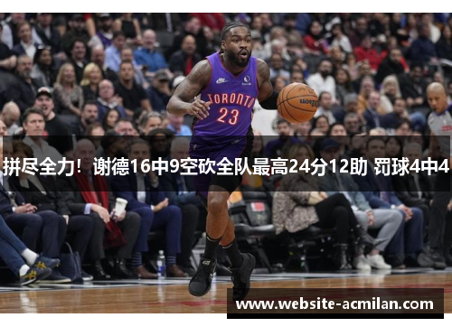 拼尽全力！谢德16中9空砍全队最高24分12助 罚球4中4