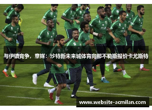 与伊镇竞争，意媒：沙特新未来城体育向那不勒斯报价卡尤斯特