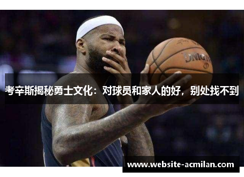 考辛斯揭秘勇士文化：对球员和家人的好，别处找不到