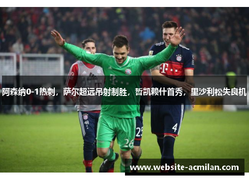 阿森纳0-1热刺，萨尔超远吊射制胜，哲凯赖什首秀，里沙利松失良机